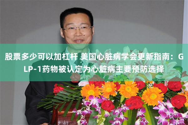 股票多少可以加杠杆 美国心脏病学会更新指南：GLP-1药物被认定为心脏病主要预防选择