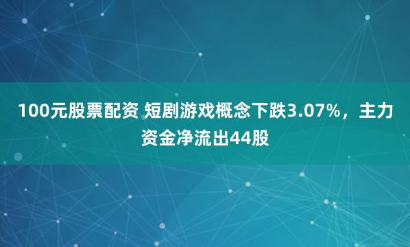 100元股票配资 短剧游戏概念下跌3.07%，主力资金净流出44股