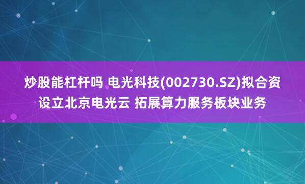 炒股能杠杆吗 电光科技(002730.SZ)拟合资设立北京电光云 拓展算力服务板块业务