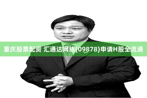 重庆股票配资 汇通达网络(09878)申请H股全流通