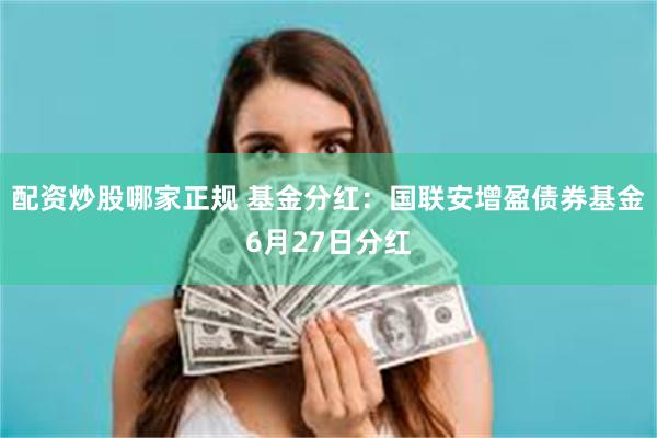 配资炒股哪家正规 基金分红：国联安增盈债券基金6月27日分红
