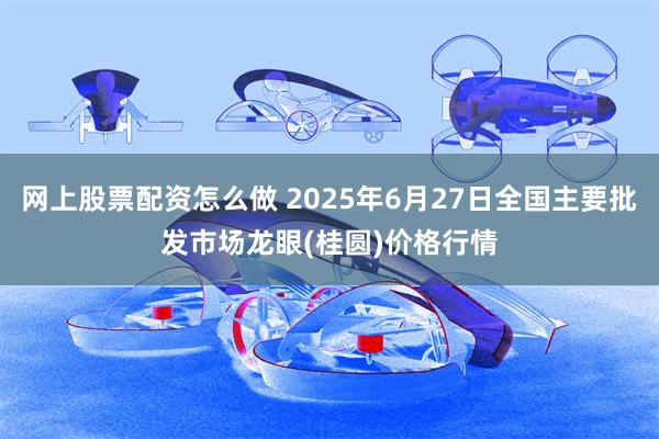 网上股票配资怎么做 2025年6月27日全国主要批发市场龙眼(桂圆)价格行情