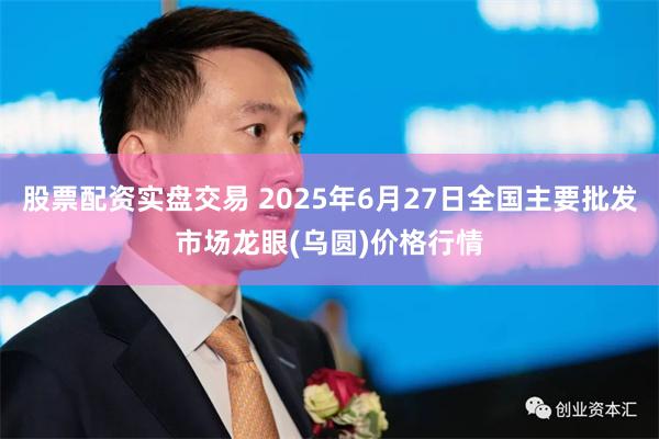 股票配资实盘交易 2025年6月27日全国主要批发市场龙眼(乌圆)价格行情