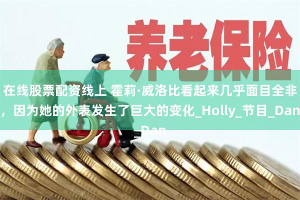 在线股票配资线上 霍莉·威洛比看起来几乎面目全非，因为她的外表发生了巨大的变化_Holly_节目_Dan