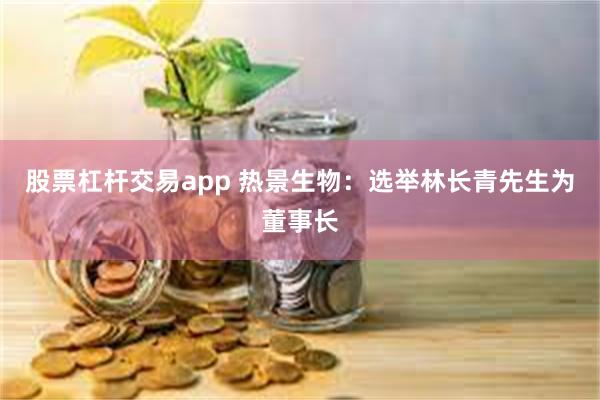 股票杠杆交易app 热景生物：选举林长青先生为董事长