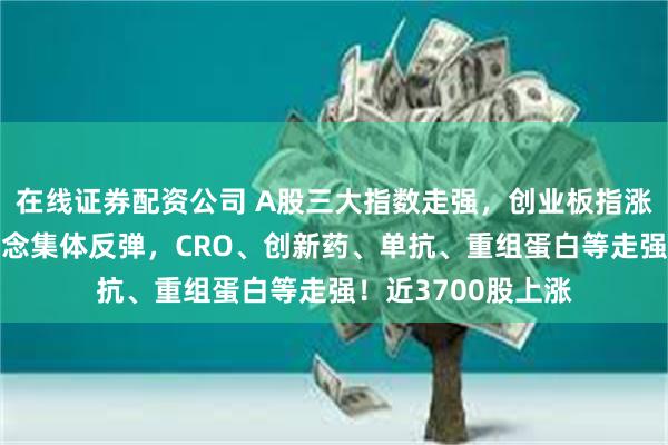 在线证券配资公司 A股三大指数走强，创业板指涨超1%，大医药概念集体反弹，CRO、创新药、单抗、重组蛋白等走强！近3700股上涨