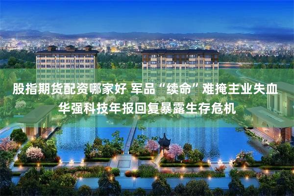 股指期货配资哪家好 军品“续命”难掩主业失血 华强科技年报回复暴露生存危机