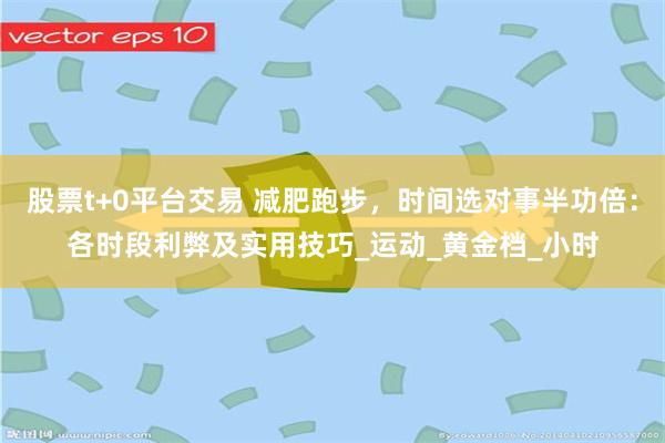 股票t+0平台交易 减肥跑步，时间选对事半功倍：各时段利弊及实用技巧_运动_黄金档_小时