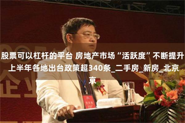 股票可以杠杆的平台 房地产市场“活跃度”不断提升 上半年各地出台政策超340条_二手房_新房_北京