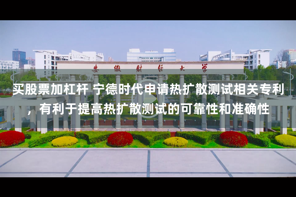 买股票加杠杆 宁德时代申请热扩散测试相关专利，有利于提高热扩散测试的可靠性和准确性