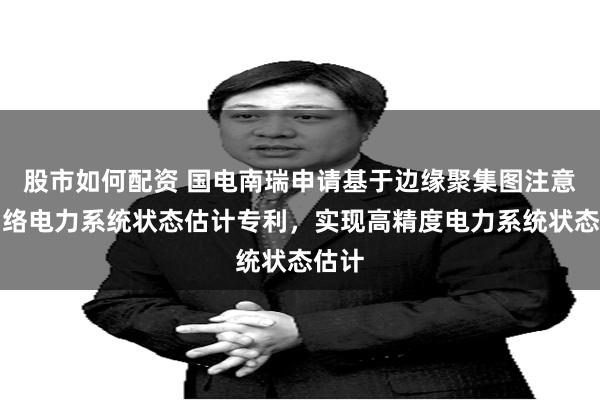 股市如何配资 国电南瑞申请基于边缘聚集图注意力网络电力系统状态估计专利，实现高精度电力系统状态估计