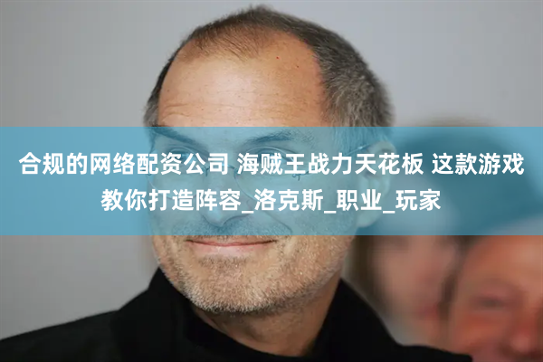 合规的网络配资公司 海贼王战力天花板 这款游戏教你打造阵容_洛克斯_职业_玩家