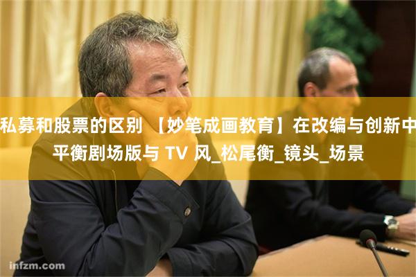 私募和股票的区别 【妙笔成画教育】在改编与创新中平衡剧场版与 TV 风_松尾衡_镜头_场景