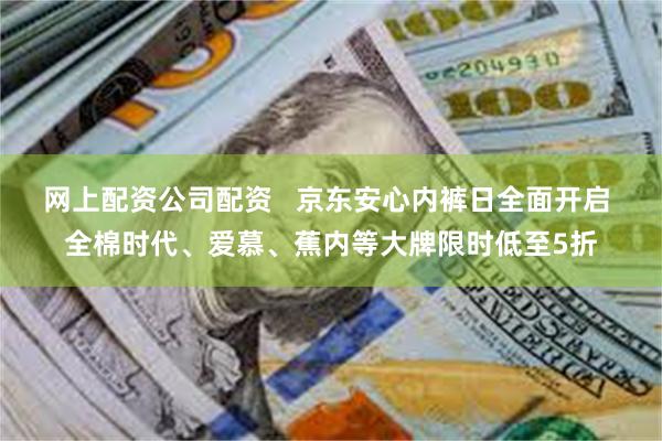 网上配资公司配资   京东安心内裤日全面开启 全棉时代、爱慕、蕉内等大牌限时低至5折