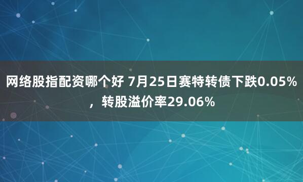 网络股指配资哪个好 7月25日赛特转债下跌0.05%，转股溢价率29.06%