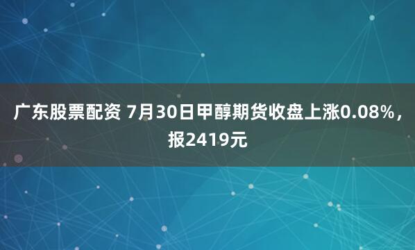 广东股票配资 7月30日甲醇期货收盘上涨0.08%，报2419元
