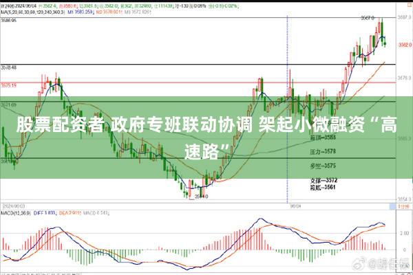股票配资者 政府专班联动协调 架起小微融资“高速路”