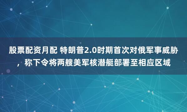 股票配资月配 特朗普2.0时期首次对俄军事威胁，称下令将两艘美军核潜艇部署至相应区域