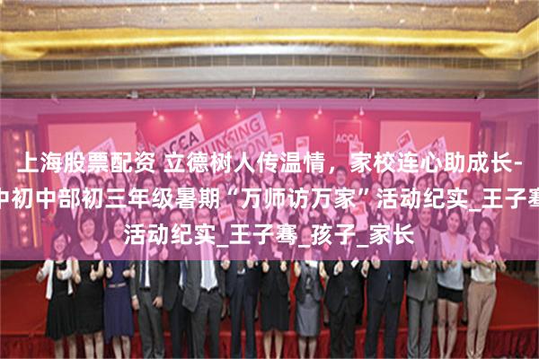 上海股票配资 立德树人传温情，家校连心助成长---邯郸市三中初中部初三年级暑期“万师访万家”活动纪实_王子骞_孩子_家长