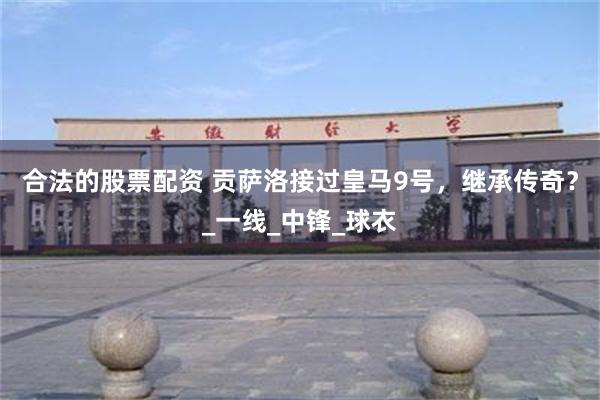 合法的股票配资 贡萨洛接过皇马9号，继承传奇？_一线_中锋_球衣
