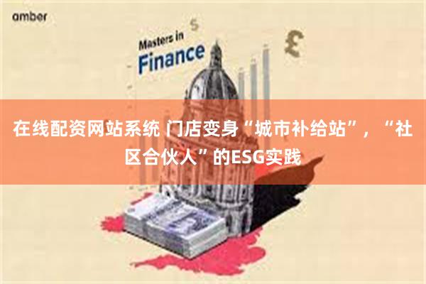 在线配资网站系统 门店变身“城市补给站”，“社区合伙人”的ESG实践
