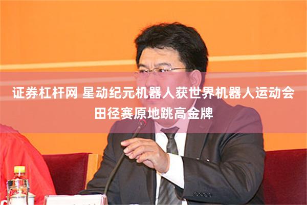 证券杠杆网 星动纪元机器人获世界机器人运动会田径赛原地跳高金牌