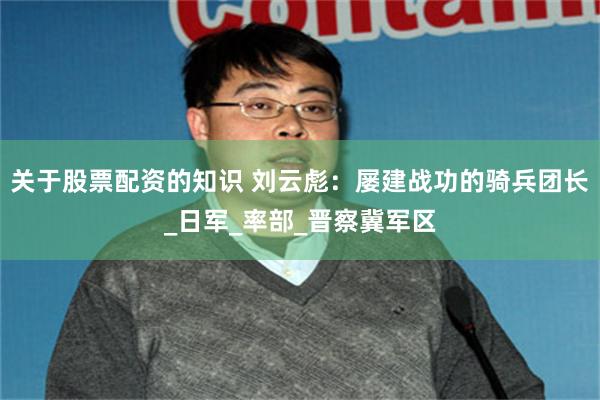 关于股票配资的知识 刘云彪：屡建战功的骑兵团长_日军_率部_晋察冀军区