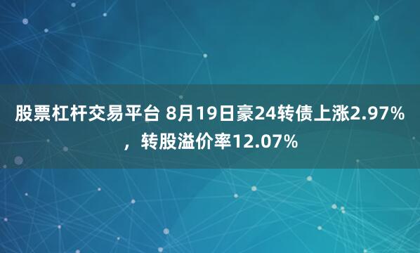 股票杠杆交易平台 8月19日豪24转债上涨2.97%，转股溢价率12.07%