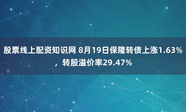 股票线上配资知识网 8月19日保隆转债上涨1.63%，转股溢价率29.47%