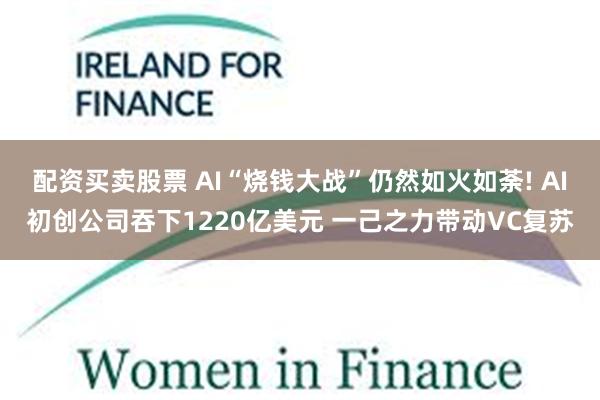 配资买卖股票 AI“烧钱大战”仍然如火如荼! AI初创公司吞下1220亿美元 一己之力带动VC复苏