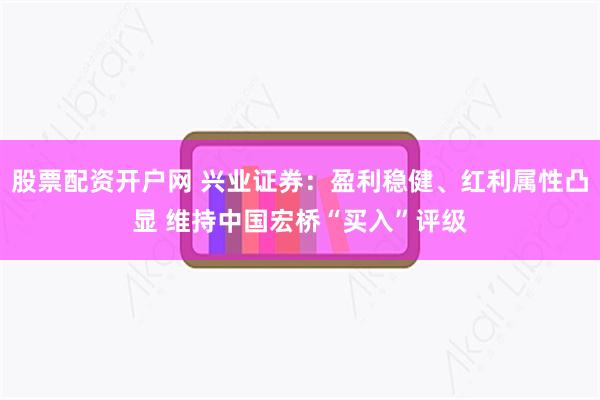 股票配资开户网 兴业证券：盈利稳健、红利属性凸显 维持中国宏桥“买入”评级