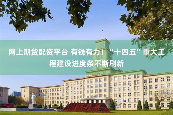 网上期货配资平台 有钱有力！“十四五”重大工程建设进度条不断刷新
