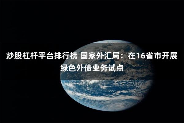 炒股杠杆平台排行榜 国家外汇局：在16省市开展绿色外债业务试点