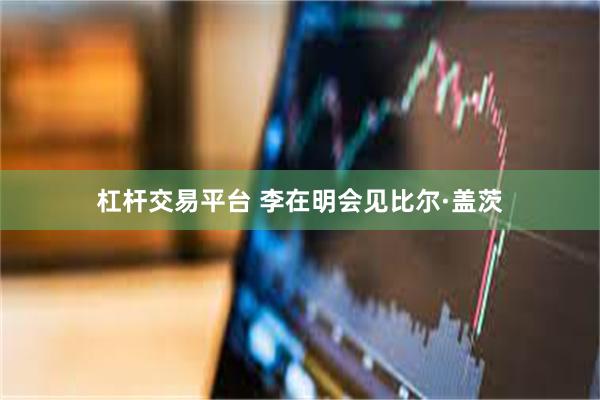 杠杆交易平台 李在明会见比尔·盖茨