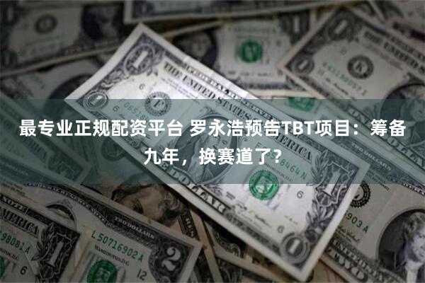 最专业正规配资平台 罗永浩预告TBT项目：筹备九年，换赛道了？