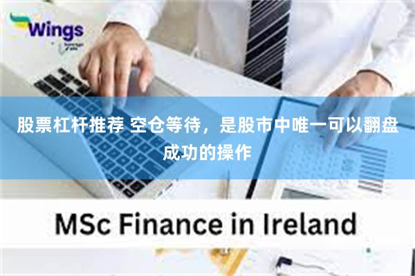 股票杠杆推荐 空仓等待，是股市中唯一可以翻盘成功的操作