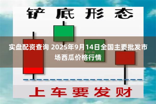 实盘配资查询 2025年9月14日全国主要批发市场西瓜价格行情