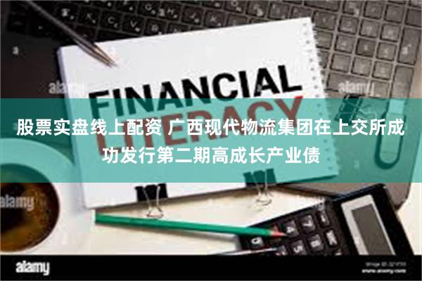 股票实盘线上配资 广西现代物流集团在上交所成功发行第二期高成长产业债