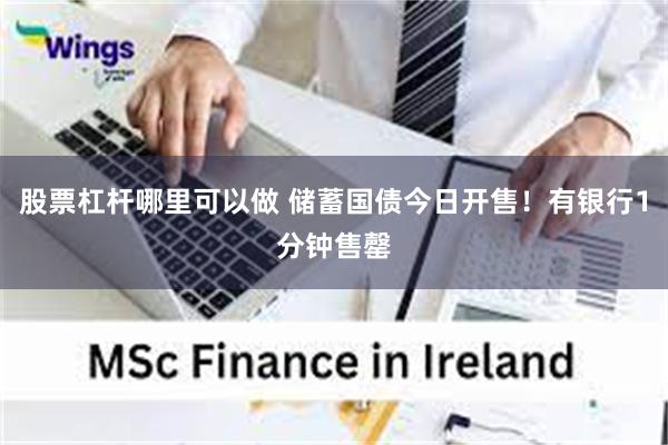股票杠杆哪里可以做 储蓄国债今日开售！有银行1分钟售罄