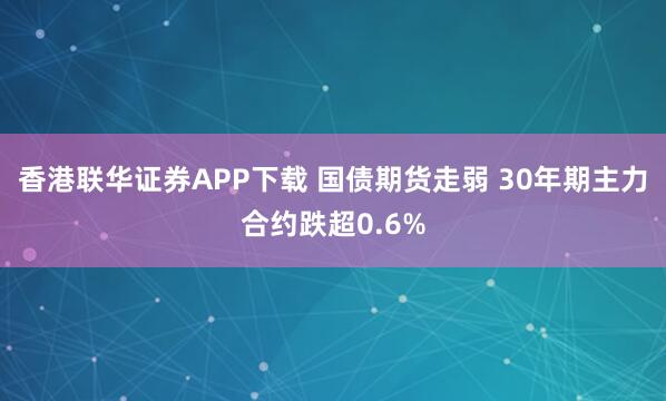 香港联华证券APP下载 国债期货走弱 30年期主力合约跌超0.6%