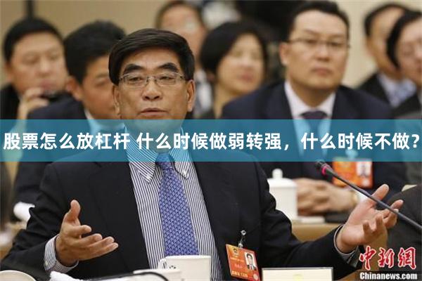 股票怎么放杠杆 什么时候做弱转强，什么时候不做？