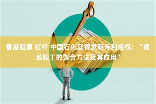 香港股票 杠杆 中国石化获得发明专利授权：“镍系顺丁的聚合方法及其应用”