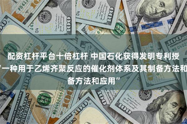 配资杠杆平台十倍杠杆 中国石化获得发明专利授权：“一种用于乙烯齐聚反应的催化剂体系及其制备方法和应用”