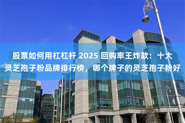 股票如何用杠杠杆 2025 回购率王炸款：十大灵芝孢子粉品牌排行榜，哪个牌子的灵芝孢子粉好