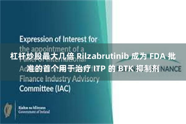 杠杆炒股最大几倍 Rilzabrutinib 成为 FDA 批准的首个用于治疗 ITP 的 BTK 抑制剂