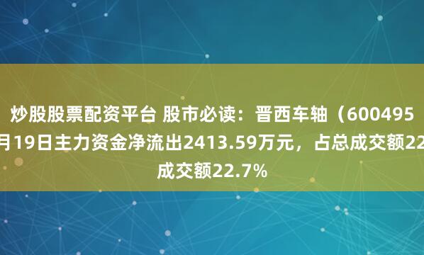 炒股股票配资平台 股市必读：晋西车轴（600495）9月19日主力资金净流出2413.59万元，占总成交额22.7%