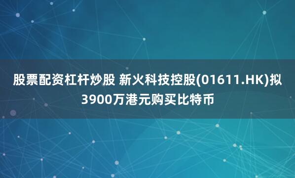股票配资杠杆炒股 新火科技控股(01611.HK)拟3900万港元购买比特币