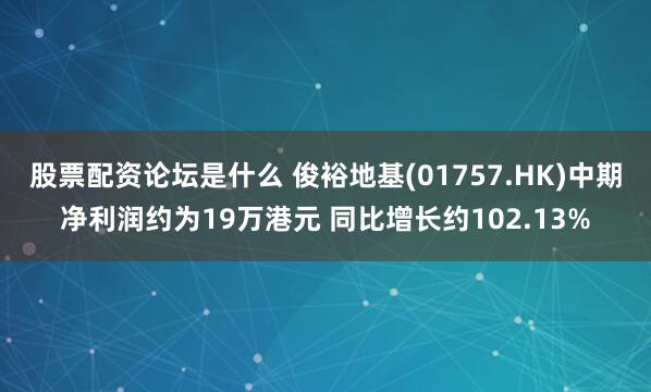 股票配资论坛是什么 俊裕地基(01757.HK)中期净利润约为19万港元 同比增长约102.13%