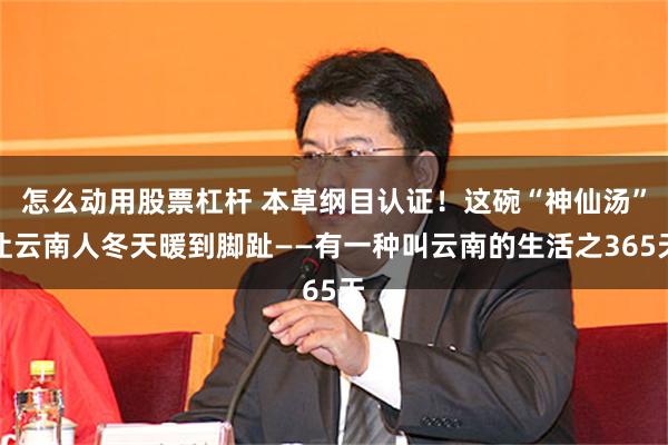 怎么动用股票杠杆 本草纲目认证!这碗“神仙汤”让云南人冬天暖到脚趾——有一种叫云南的生活之365天