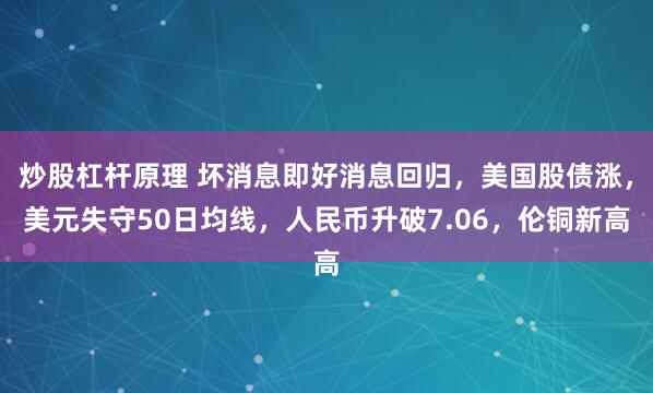 炒股杠杆原理 坏消息即好消息回归,美国股债涨,美元失守50日均线,人民币升破7.06,伦铜新高